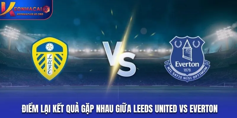 Điểm lại kết quả gặp nhau giữa Leeds United vs Everton gần nhất