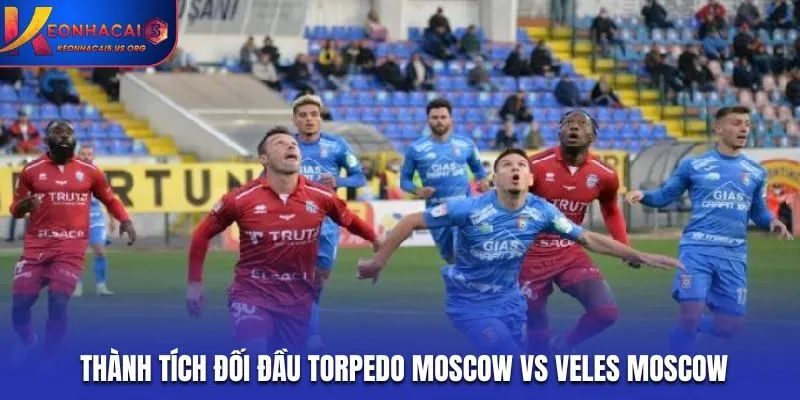 Soi kèo Torpedo Moscow vs Veles Moscow - thống kê kết quả đối đầu gần đây
